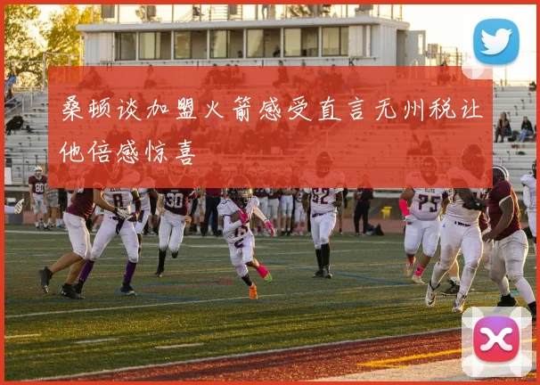 桑顿谈加盟火箭感受直言无州税让他倍感惊喜