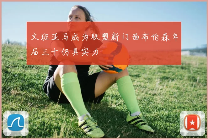 文班亚马成为联盟新门面布伦森年届三十仍具实力