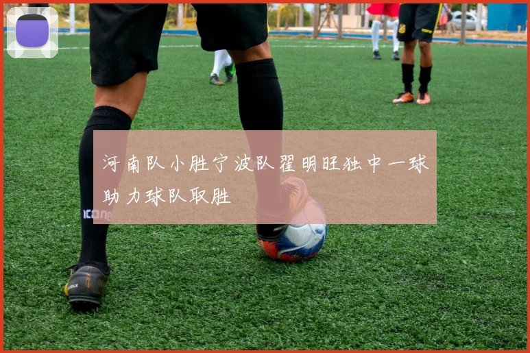 河南队小胜宁波队翟明旺独中一球助力球队取胜