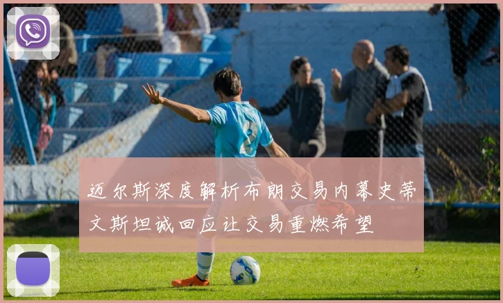 迈尔斯深度解析布朗交易内幕史蒂文斯坦诚回应让交易重燃希望