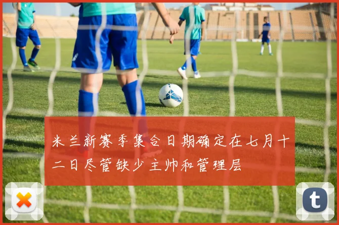 米兰新赛季集合日期确定在七月十二日尽管缺少主帅和管理层