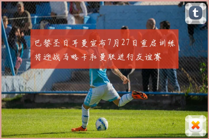 巴黎圣日耳曼宣布7月27日重启训练将迎战马略卡和曼联进行友谊赛