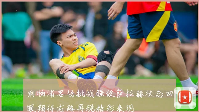 利物浦客场挑战强敌萨拉赫状态回暖期待右路再现精彩表现