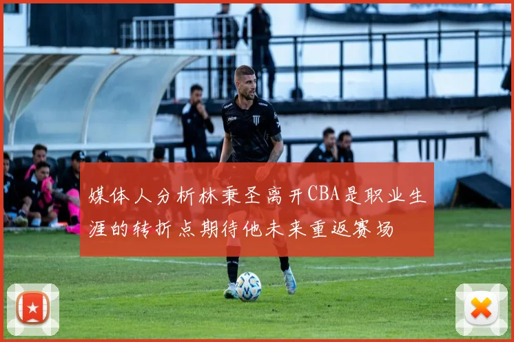 媒体人分析林秉圣离开CBA是职业生涯的转折点期待他未来重返赛场