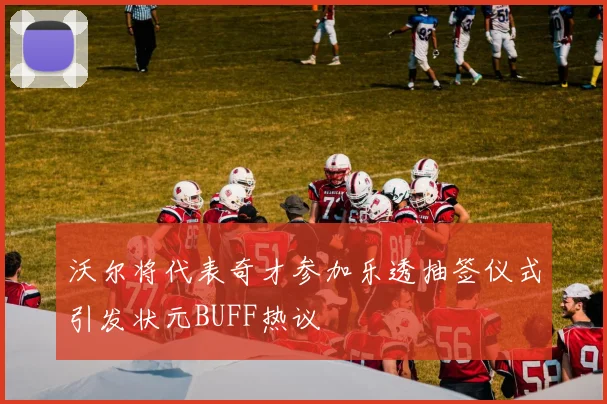 沃尔将代表奇才参加乐透抽签仪式引发状元BUFF热议