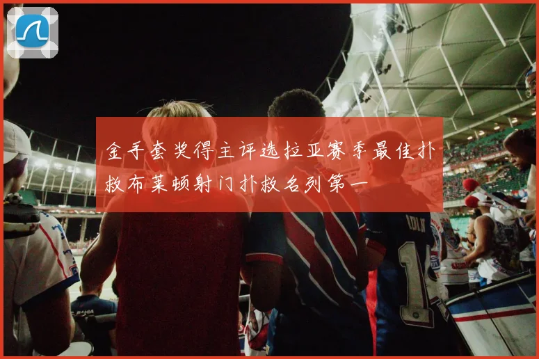 金手套奖得主评选拉亚赛季最佳扑救布莱顿射门扑救名列第一