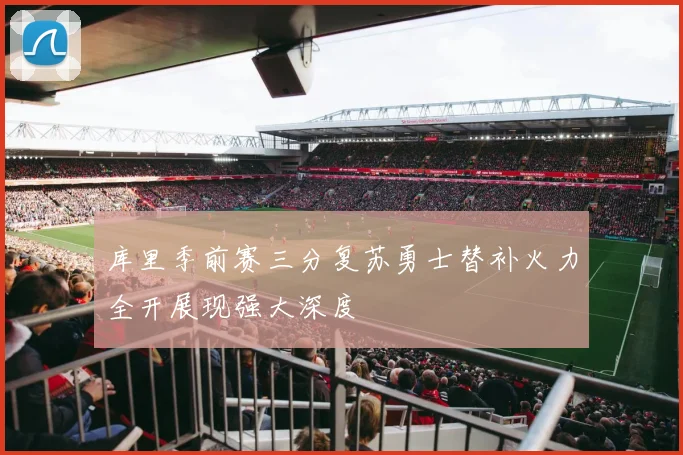 库里季前赛三分复苏勇士替补火力全开展现强大深度