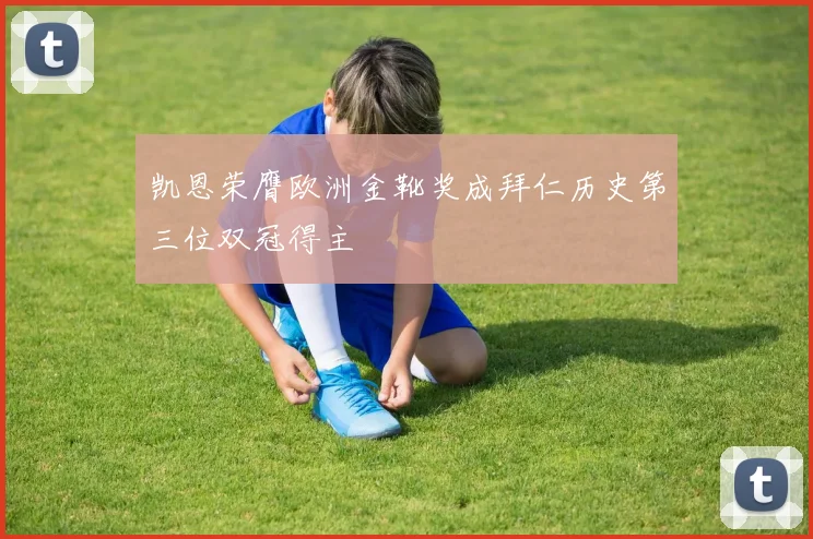 凯恩荣膺欧洲金靴奖成拜仁历史第三位双冠得主