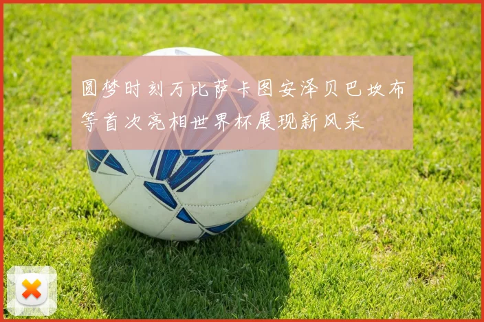 圆梦时刻万比萨卡图安泽贝巴坎布等首次亮相世界杯展现新风采
