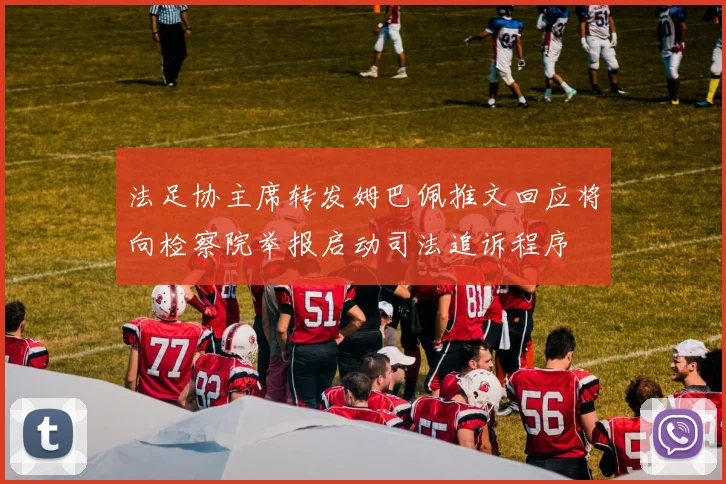 法足协主席转发姆巴佩推文回应将向检察院举报启动司法追诉程序