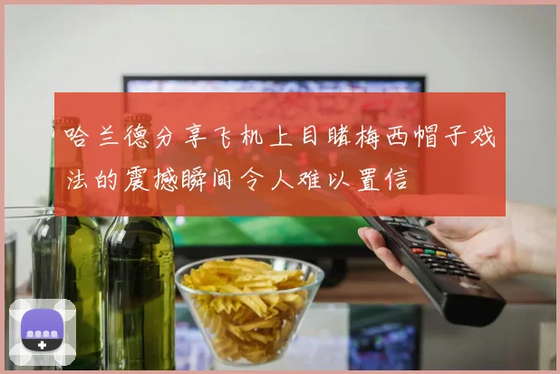 哈兰德分享飞机上目睹梅西帽子戏法的震撼瞬间令人难以置信