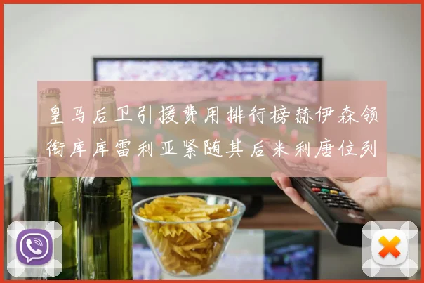 皇马后卫引援费用排行榜赫伊森领衔库库雷利亚紧随其后米利唐位列第三