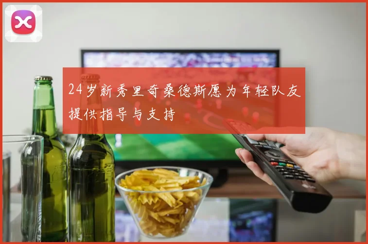 24岁新秀里奇桑德斯愿为年轻队友提供指导与支持