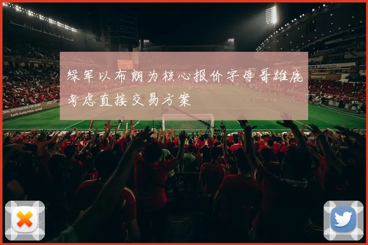 绿军以布朗为核心报价字母哥雄鹿考虑直接交易方案
