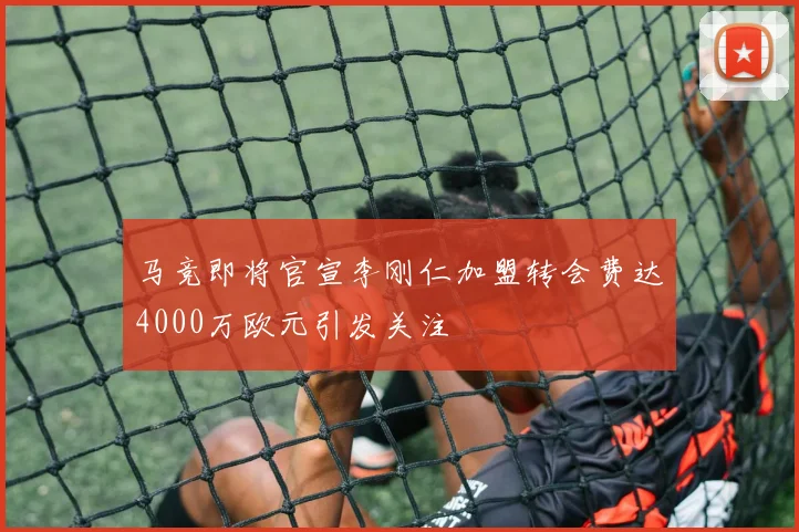 马竞即将官宣李刚仁加盟转会费达4000万欧元引发关注