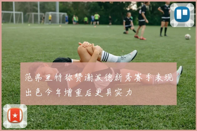 范弗里特称赞谢泼德新秀赛季表现出色今年增重后更具实力