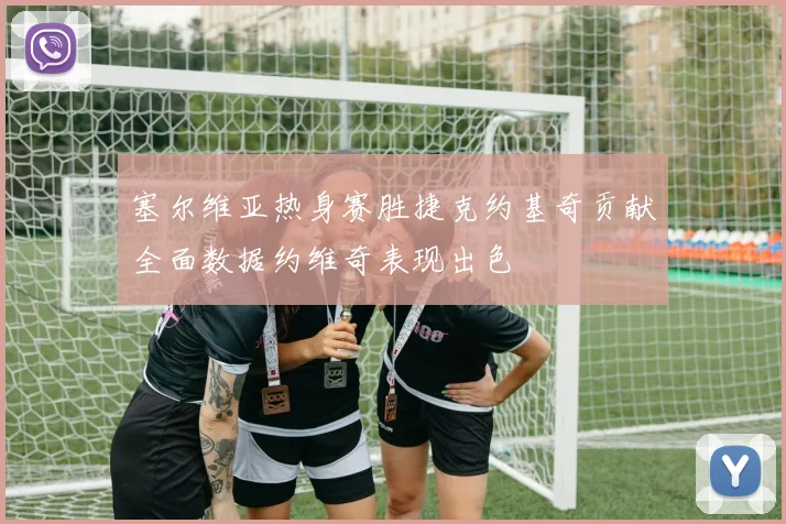 塞尔维亚热身赛胜捷克约基奇贡献全面数据约维奇表现出色