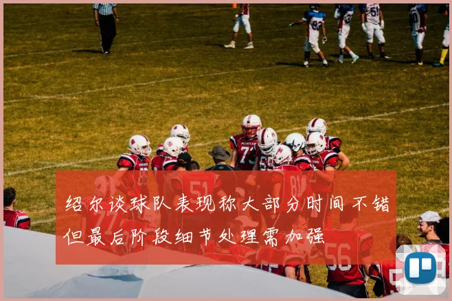 绍尔谈球队表现称大部分时间不错但最后阶段细节处理需加强