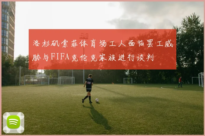 洛杉矶索菲体育场工人面临罢工威胁与FIFA克伦克家族进行谈判