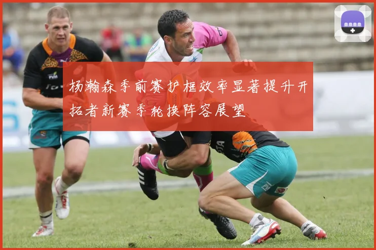 杨瀚森季前赛护框效率显著提升开拓者新赛季轮换阵容展望