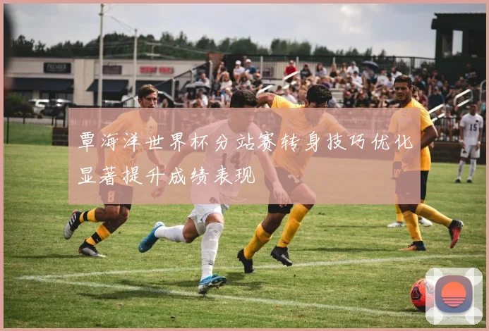 覃海洋世界杯分站赛转身技巧优化显著提升成绩表现