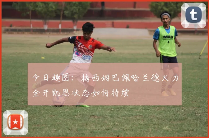 今日趣图：梅西姆巴佩哈兰德火力全开凯恩状态如何待续
