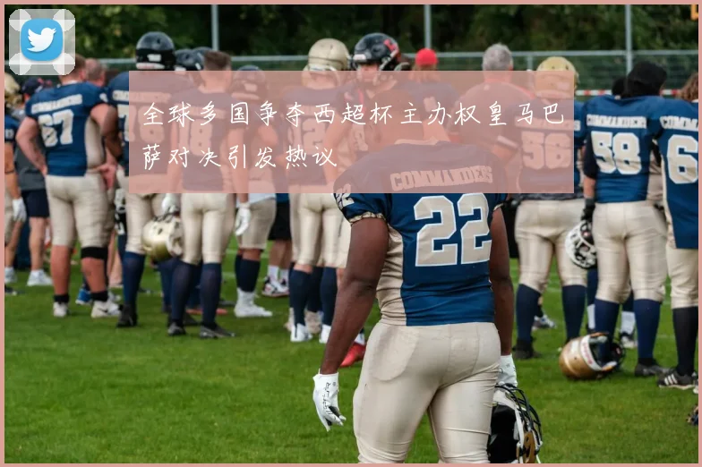 全球多国争夺西超杯主办权皇马巴萨对决引发热议