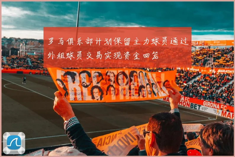 罗马俱乐部计划保留主力球员通过外租球员交易实现资金回笼
