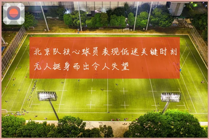 北京队核心球员表现低迷关键时刻无人挺身而出令人失望