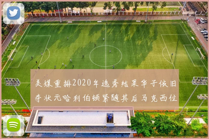 美媒重排2020年选秀结果华子依旧夺状元哈利伯顿紧随其后马克西位列探花