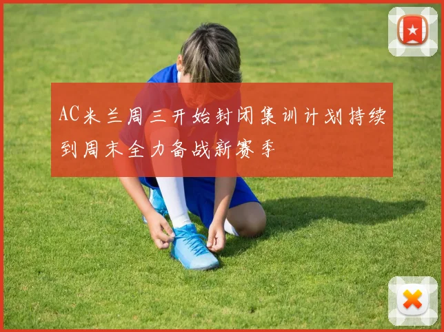 AC米兰周三开始封闭集训计划持续到周末全力备战新赛季