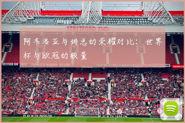 阿韦洛亚与姆总的荣耀对比：世界杯与欧冠的较量