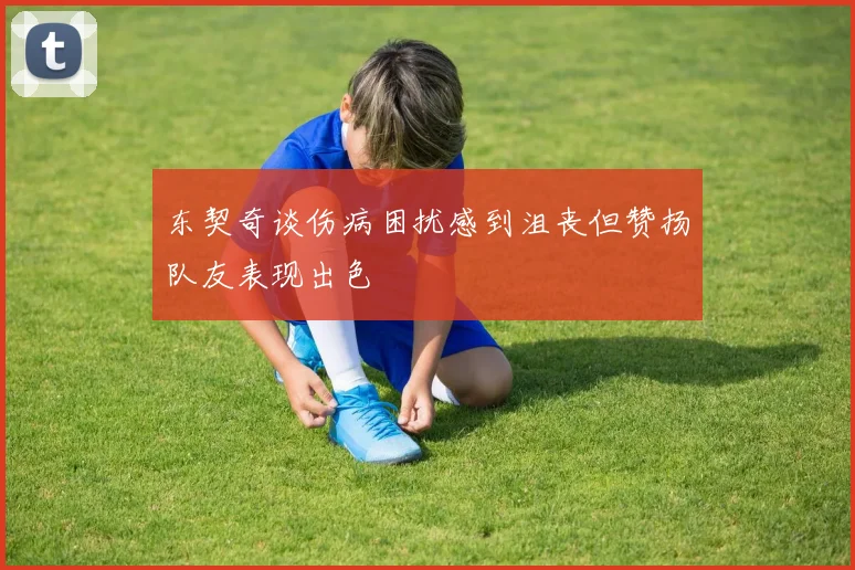 东契奇谈伤病困扰感到沮丧但赞扬队友表现出色