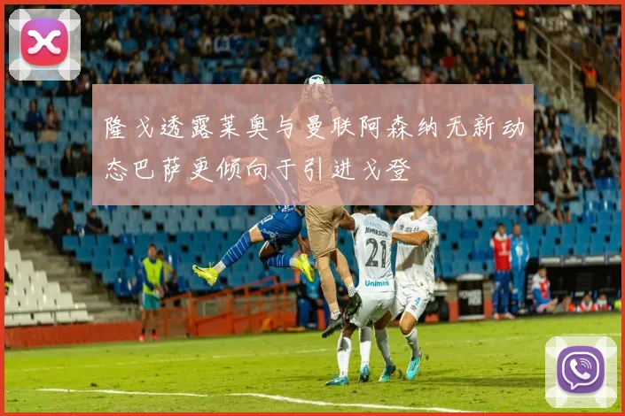隆戈透露莱奥与曼联阿森纳无新动态巴萨更倾向于引进戈登