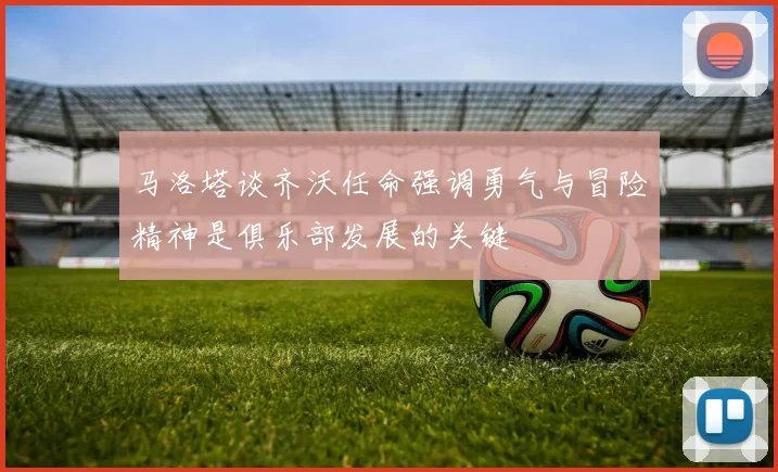 马洛塔谈齐沃任命强调勇气与冒险精神是俱乐部发展的关键