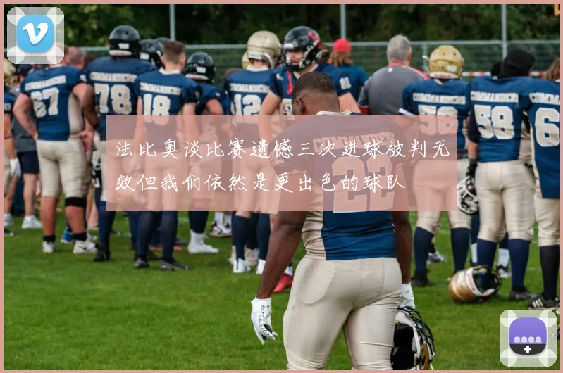 法比奥谈比赛遗憾三次进球被判无效但我们依然是更出色的球队