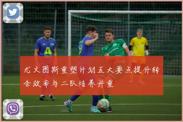 尤文图斯重塑计划五大要点提升转会效率与二队培养并重