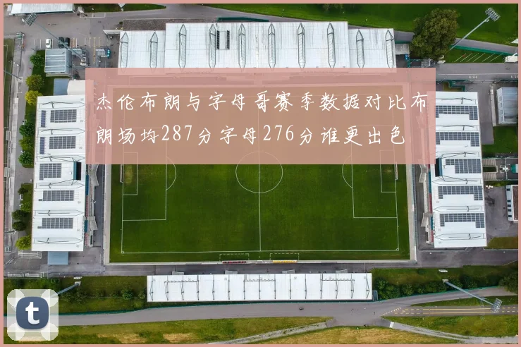 杰伦布朗与字母哥赛季数据对比布朗场均287分字母276分谁更出色