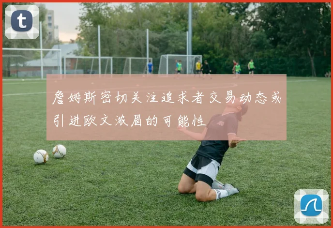 詹姆斯密切关注追求者交易动态或引进欧文浓眉的可能性